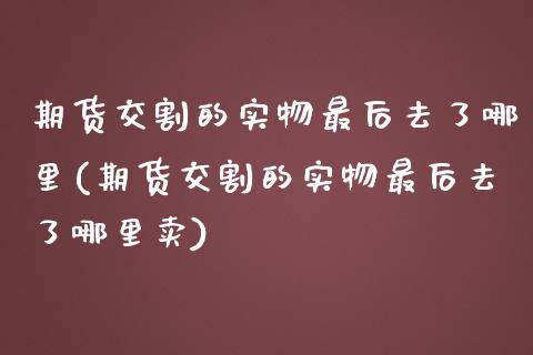 期货交割的实物最后去了哪里(期货交割的实物最后去了哪里卖)_https://www.zztgc.com_期货行情_第1张