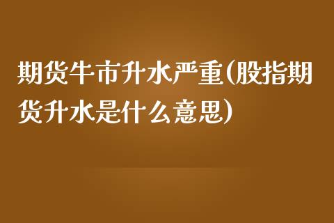 期货牛市升水严重(股指期货升水是什么意思)_https://www.zztgc.com_期货开户_第1张