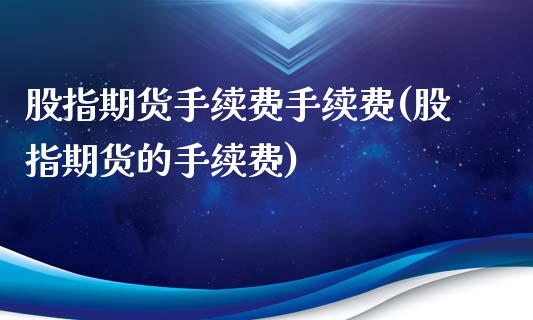 股指期货手续费手续费(股指期货的手续费)_https://www.zztgc.com_期货入门_第1张