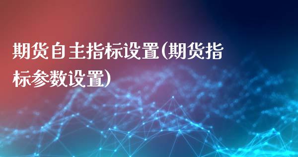 期货自主指标设置(期货指标参数设置)_https://www.zztgc.com_黄金期货_第1张