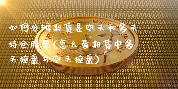 如何分辨期货是空头和多头持仓股票(怎么看期货中多头控盘与空头控盘)_https://www.zztgc.com_期货开户_第1张