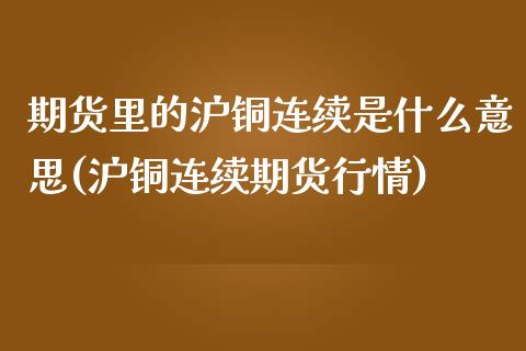 期货里的沪铜连续是什么意思(沪铜连续期货行情)_https://www.zztgc.com_原油期货_第1张