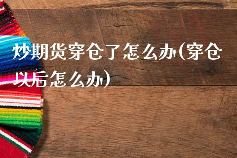 炒期货穿仓了怎么办(穿仓以后怎么办)_https://www.zztgc.com_期货直播_第1张
