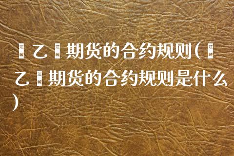 苯乙烯期货的合约规则(苯乙烯期货的合约规则是什么)_https://www.zztgc.com_期货行情_第1张