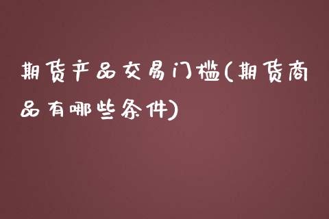 期货产品交易门槛(期货商品有哪些条件)_https://www.zztgc.com_期货直播_第1张
