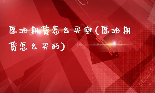 原油期货怎么买空(原油期货怎么买的)_https://www.zztgc.com_期货直播_第1张