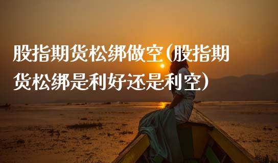 股指期货松绑做空(股指期货松绑是利好还是利空)_https://www.zztgc.com_期货行情_第1张