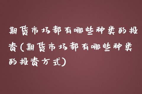 期货市场都有哪些种类的投资(期货市场都有哪些种类的投资方式)_https://www.zztgc.com_期货入门_第1张