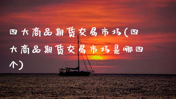 四大商品期货交易市场(四大商品期货交易市场是哪四个)_https://www.zztgc.com_黄金期货_第1张