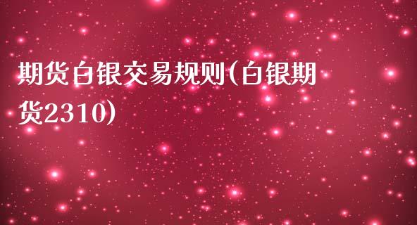期货白银交易规则(白银期货2310)_https://www.zztgc.com_期货行情_第1张