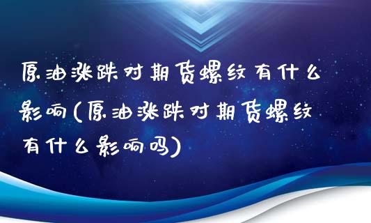 原油涨跌对期货螺纹有什么影响(原油涨跌对期货螺纹有什么影响吗)_https://www.zztgc.com_原油期货_第1张