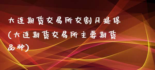 大连期货交易所交割月提保(大连期货交易所主要期货品种)_https://www.zztgc.com_期货直播_第1张