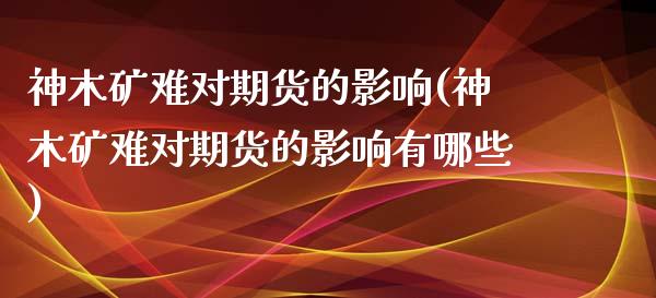 神木矿难对期货的影响(神木矿难对期货的影响有哪些)_https://www.zztgc.com_期货直播_第1张