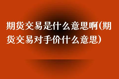 期货交易是什么意思啊(期货交易对手价什么意思)_https://www.zztgc.com_期货入门_第1张