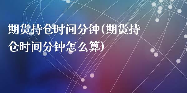 期货持仓时间分钟(期货持仓时间分钟怎么算)_https://www.zztgc.com_期货直播_第1张