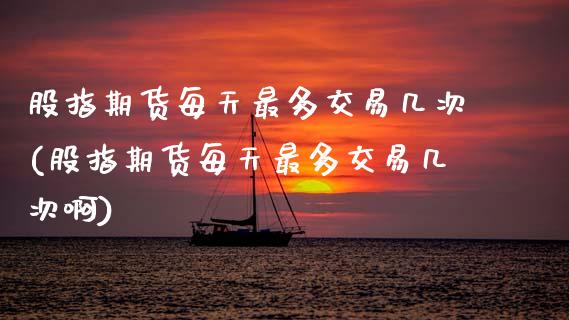 股指期货每天最多交易几次(股指期货每天最多交易几次啊)_https://www.zztgc.com_期货直播_第1张