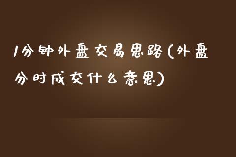 1分钟外盘交易思路(外盘分时成交什么意思)_https://www.zztgc.com_期货开户_第1张