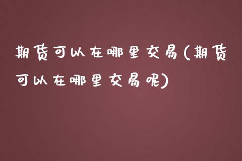 期货可以在哪里交易(期货可以在哪里交易呢)_https://www.zztgc.com_黄金期货_第1张