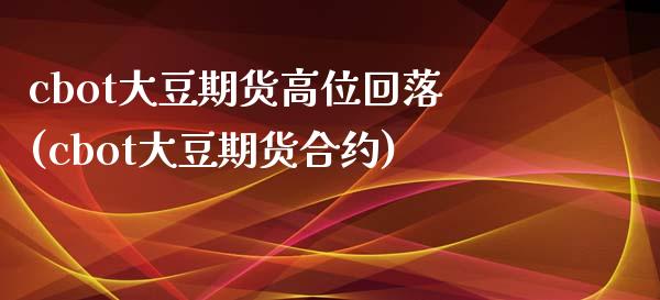 cbot大豆期货高位回落(cbot大豆期货合约)_https://www.zztgc.com_期货入门_第1张