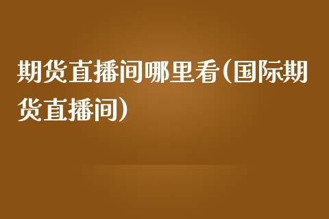 期货直播间哪里看(国际期货直播间)_https://www.zztgc.com_期货入门_第1张