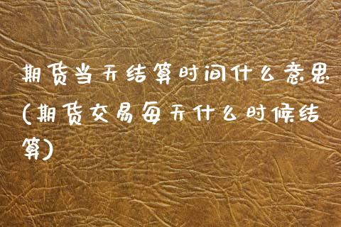 期货当天结算时间什么意思(期货交易每天什么时候结算)_https://www.zztgc.com_期货开户_第1张