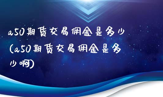 a50期货交易佣金是多少(a50期货交易佣金是多少啊)_https://www.zztgc.com_期货入门_第1张
