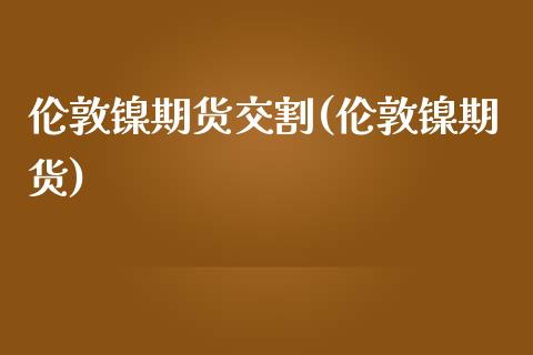 伦敦镍期货交割(伦敦镍期货)_https://www.zztgc.com_期货行情_第1张