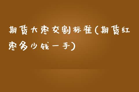 期货大枣交割标准(期货红枣多少钱一手)_https://www.zztgc.com_期货入门_第1张