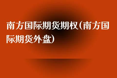 南方国际期货期权(南方国际期货外盘)_https://www.zztgc.com_黄金期货_第1张