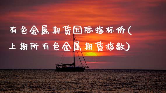 有色金属期货国际指标价(上期所有色金属期货指数)_https://www.zztgc.com_期货直播_第1张