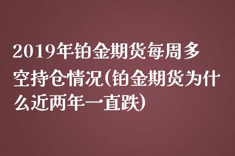 2019年铂金期货每周多空持仓情况(铂金期货为什么近两年一直跌)_https://www.zztgc.com_黄金期货_第1张