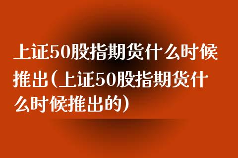 上证50股指期货什么时候推出(上证50股指期货什么时候推出的)_https://www.zztgc.com_原油期货_第1张