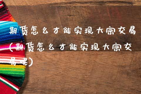 期货怎么才能实现大宗交易(期货怎么才能实现大宗交易呢)_黄金期货_第1张_珍投期货网 期货怎么才能实现大宗交易(期货怎么才能实现大宗交易呢)_https://www.zztgc.com_黄金期货_第1张