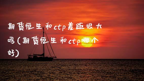 期货恒生和ctp差距很大吗(期货恒生和ctp哪个好)_https://www.zztgc.com_期货入门_第1张