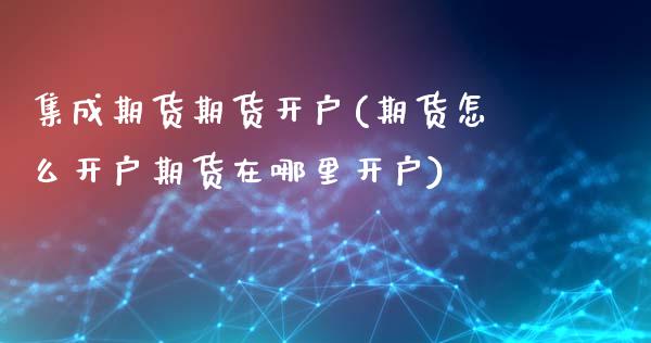 集成期货期货开户(期货怎么开户期货在哪里开户)_https://www.zztgc.com_期货入门_第1张