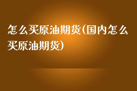 怎么买原油期货(国内怎么买原油期货)_https://www.zztgc.com_期货直播_第1张