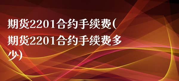 期货2201合约手续费(期货2201合约手续费多少)_https://www.zztgc.com_原油期货_第1张