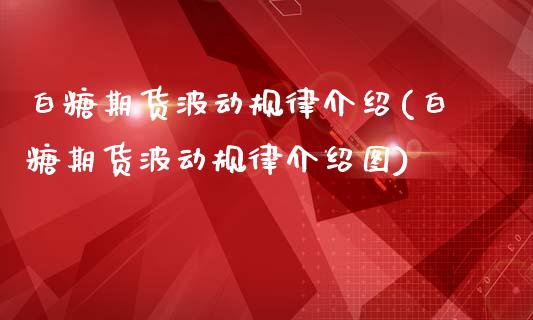 白糖期货波动规律介绍(白糖期货波动规律介绍图)_https://www.zztgc.com_期货直播_第1张
