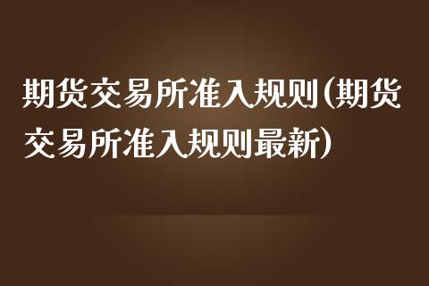 期货交易所准入规则(期货交易所准入规则最新)_https://www.zztgc.com_期货入门_第1张