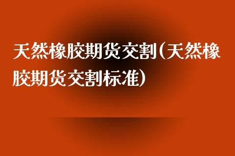 天然橡胶期货交割(天然橡胶期货交割标准)_https://www.zztgc.com_原油期货_第1张
