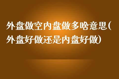 外盘做空内盘做多啥意思(外盘好做还是内盘好做)_https://www.zztgc.com_期货行情_第1张