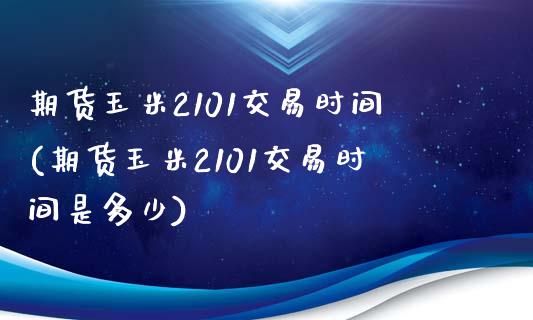 期货玉米2101交易时间(期货玉米2101交易时间是多少)_https://www.zztgc.com_原油期货_第1张