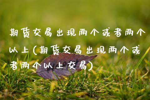 期货交易出现两个或者两个以上(期货交易出现两个或者两个以上交易)_https://www.zztgc.com_期货直播_第1张