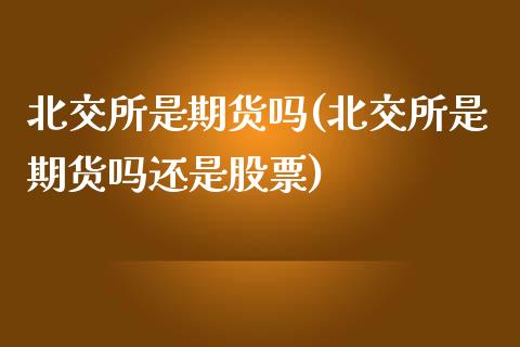 北交所是期货吗(北交所是期货吗还是股票)_https://www.zztgc.com_期货直播_第1张