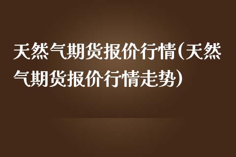 天然气期货报价行情(天然气期货报价行情走势)_https://www.zztgc.com_期货开户_第1张