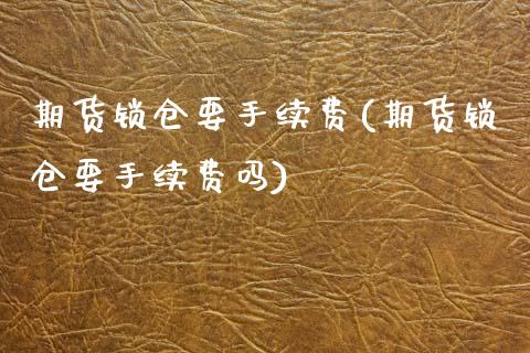 期货锁仓要手续费(期货锁仓要手续费吗)_https://www.zztgc.com_期货直播_第1张
