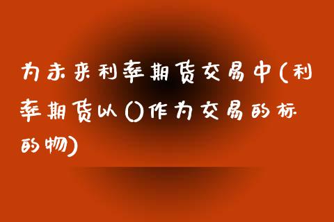 为未来利率期货交易中(利率期货以()作为交易的标的物)_https://www.zztgc.com_期货直播_第1张