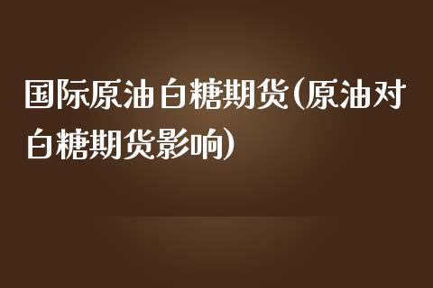 国际原油白糖期货(原油对白糖期货影响)_https://www.zztgc.com_黄金期货_第1张