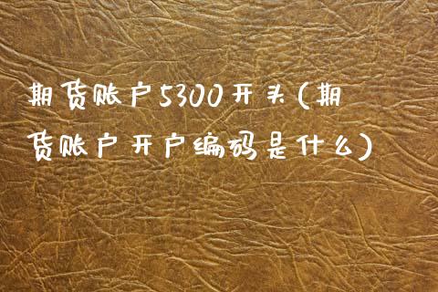 期货账户5300开头(期货账户开户编码是什么)_https://www.zztgc.com_黄金期货_第1张
