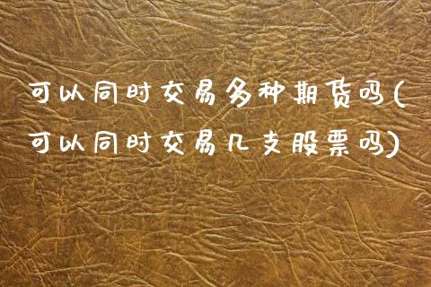 可以同时交易多种期货吗(可以同时交易几支股票吗)_https://www.zztgc.com_期货入门_第1张